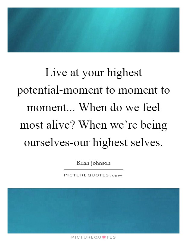 Live at your highest potential-moment to moment to moment... When do we feel most alive? When we're being ourselves-our highest selves Picture Quote #1