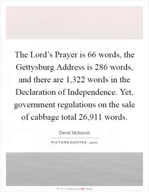 The Lord’s Prayer is 66 words, the Gettysburg Address is 286 words, and there are 1,322 words in the Declaration of Independence. Yet, government regulations on the sale of cabbage total 26,911 words Picture Quote #1