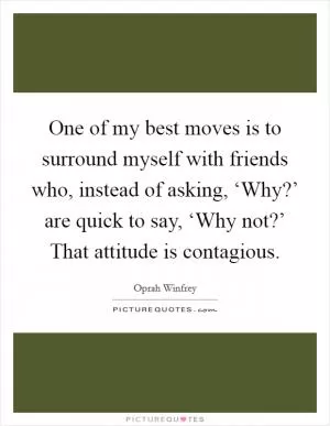 One of my best moves is to surround myself with friends who, instead of asking, ‘Why?’ are quick to say, ‘Why not?’ That attitude is contagious Picture Quote #1
