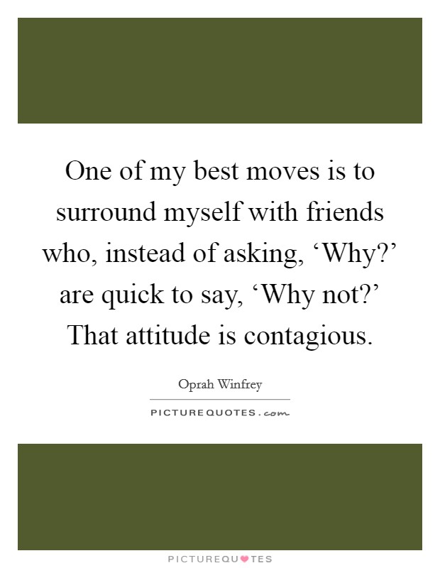One of my best moves is to surround myself with friends who, instead of asking, ‘Why?' are quick to say, ‘Why not?' That attitude is contagious Picture Quote #1