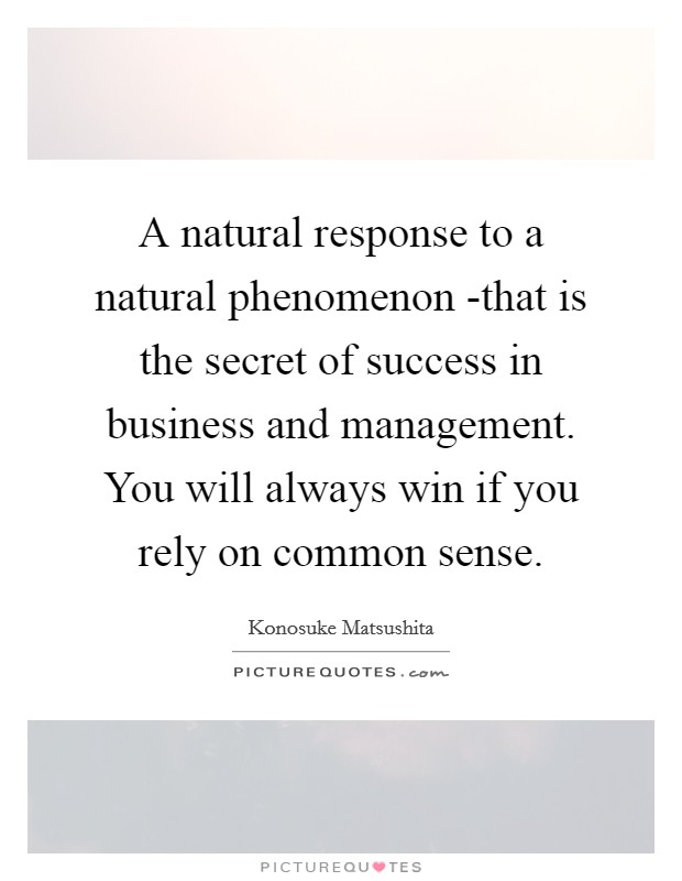 A natural response to a natural phenomenon -that is the secret of success in business and management. You will always win if you rely on common sense Picture Quote #1