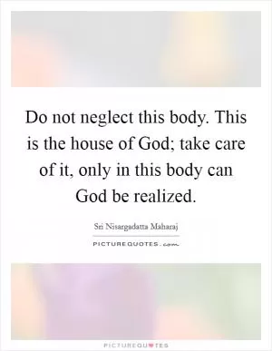 Do not neglect this body. This is the house of God; take care of it, only in this body can God be realized Picture Quote #1