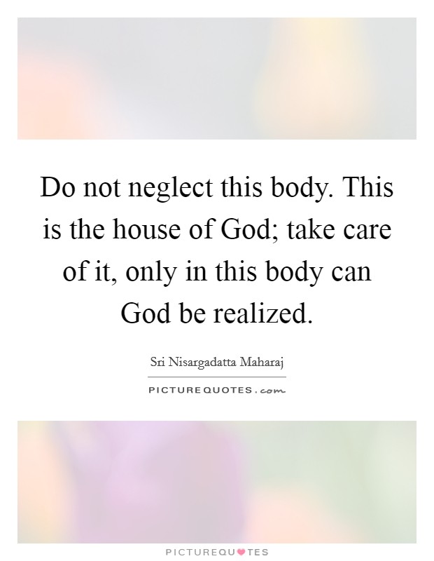 Do not neglect this body. This is the house of God; take care of it, only in this body can God be realized Picture Quote #1