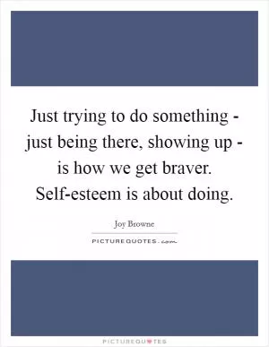 Just trying to do something - just being there, showing up - is how we get braver. Self-esteem is about doing Picture Quote #1