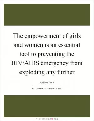 The empowerment of girls and women is an essential tool to preventing the HIV/AIDS emergency from exploding any further Picture Quote #1