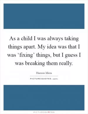 As a child I was always taking things apart. My idea was that I was ‘fixing’ things, but I guess I was breaking them really Picture Quote #1