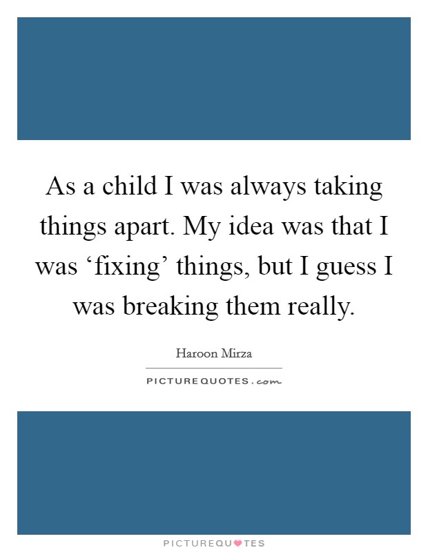 As a child I was always taking things apart. My idea was that I was ‘fixing' things, but I guess I was breaking them really Picture Quote #1