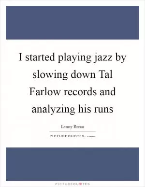 I started playing jazz by slowing down Tal Farlow records and analyzing his runs Picture Quote #1