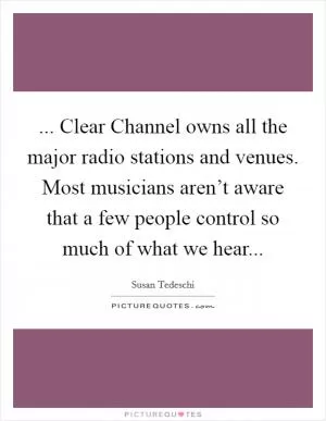 ... Clear Channel owns all the major radio stations and venues. Most musicians aren’t aware that a few people control so much of what we hear Picture Quote #1