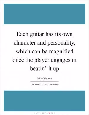 Each guitar has its own character and personality, which can be magnified once the player engages in beatin’ it up Picture Quote #1
