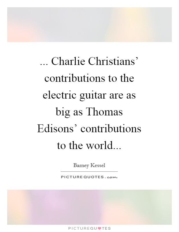 ... Charlie Christians' contributions to the electric guitar are as big as Thomas Edisons' contributions to the world Picture Quote #1