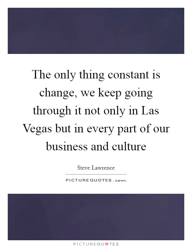 The only thing constant is change, we keep going through it not only in Las Vegas but in every part of our business and culture Picture Quote #1