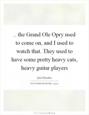 .. the Grand Ole Opry used to come on, and I used to watch that. They used to have some pretty heavy cats, heavy guitar players Picture Quote #1