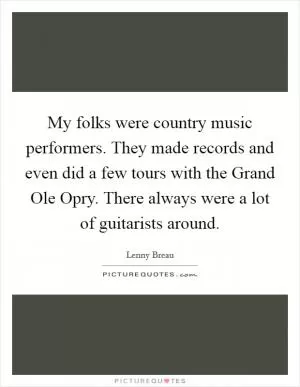 My folks were country music performers. They made records and even did a few tours with the Grand Ole Opry. There always were a lot of guitarists around Picture Quote #1