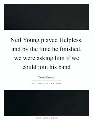 Neil Young played Helpless, and by the time he finished, we were asking him if we could join his band Picture Quote #1