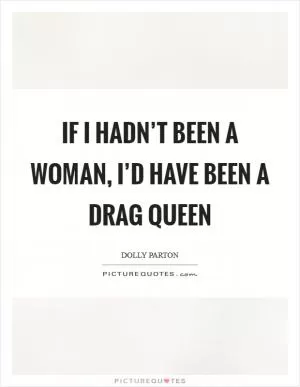 If I hadn’t been a woman, I’d have been a drag queen Picture Quote #1