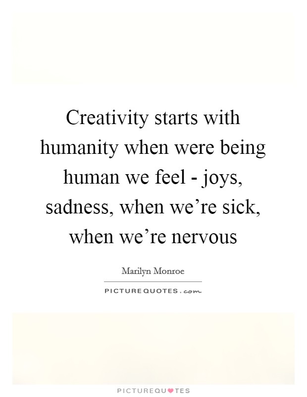 Creativity starts with humanity when were being human we feel - joys, sadness, when we're sick, when we're nervous Picture Quote #1