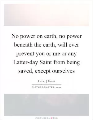 No power on earth, no power beneath the earth, will ever prevent you or me or any Latter-day Saint from being saved, except ourselves Picture Quote #1