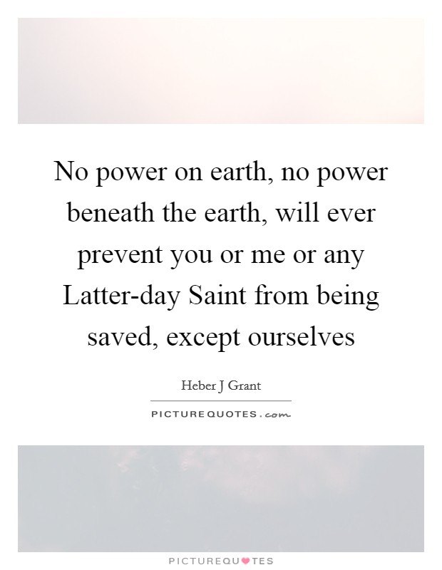 No power on earth, no power beneath the earth, will ever prevent you or me or any Latter-day Saint from being saved, except ourselves Picture Quote #1