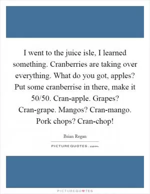 I went to the juice isle, I learned something. Cranberries are taking over everything. What do you got, apples? Put some cranberrise in there, make it 50/50. Cran-apple. Grapes? Cran-grape. Mangos? Cran-mango. Pork chops? Cran-chop! Picture Quote #1