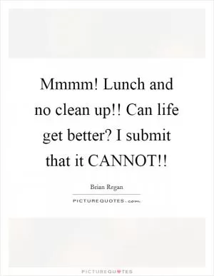 Mmmm! Lunch and no clean up!! Can life get better? I submit that it CANNOT!! Picture Quote #1