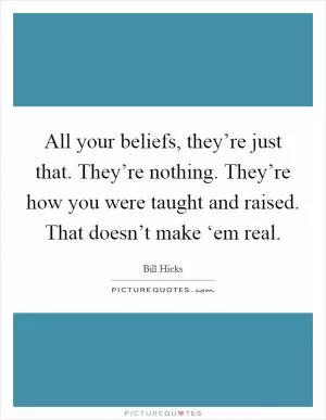 All your beliefs, they’re just that. They’re nothing. They’re how you were taught and raised. That doesn’t make ‘em real Picture Quote #1
