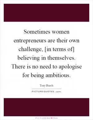 Sometimes women entrepreneurs are their own challenge, [in terms of] believing in themselves. There is no need to apologise for being ambitious Picture Quote #1