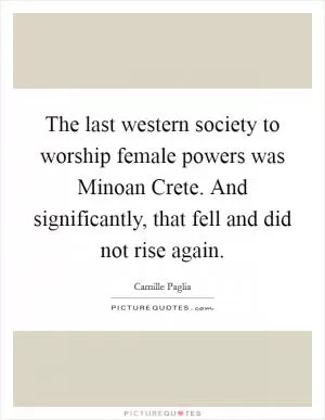 The last western society to worship female powers was Minoan Crete. And significantly, that fell and did not rise again Picture Quote #1