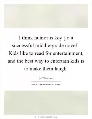 I think humor is key [to a successful middle-grade novel]. Kids like to read for entertainment, and the best way to entertain kids is to make them laugh Picture Quote #1