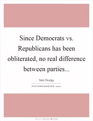 Since Democrats vs. Republicans has been obliterated, no real difference between parties Picture Quote #1