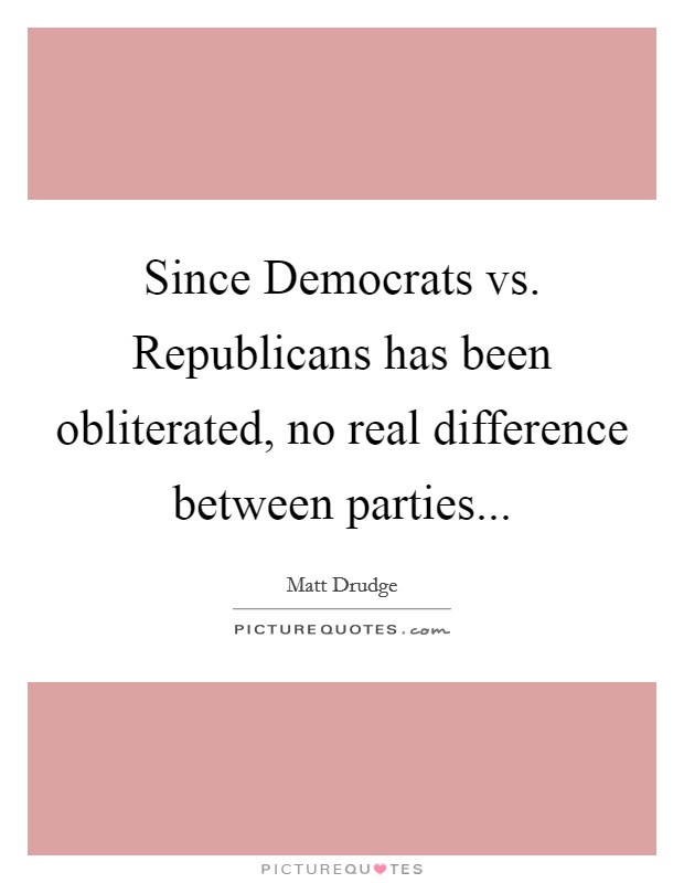 Since Democrats vs. Republicans has been obliterated, no real difference between parties Picture Quote #1