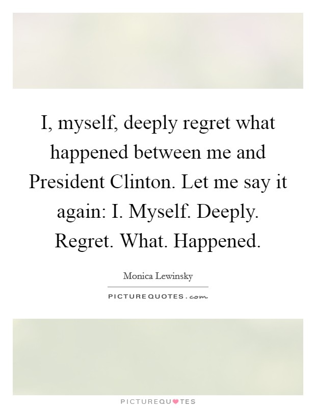 I, myself, deeply regret what happened between me and President Clinton. Let me say it again: I. Myself. Deeply. Regret. What. Happened Picture Quote #1