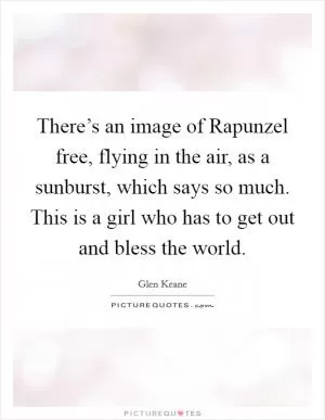There’s an image of Rapunzel free, flying in the air, as a sunburst, which says so much. This is a girl who has to get out and bless the world Picture Quote #1