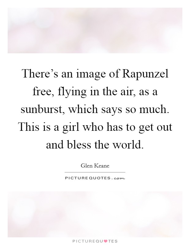 There's an image of Rapunzel free, flying in the air, as a sunburst, which says so much. This is a girl who has to get out and bless the world Picture Quote #1