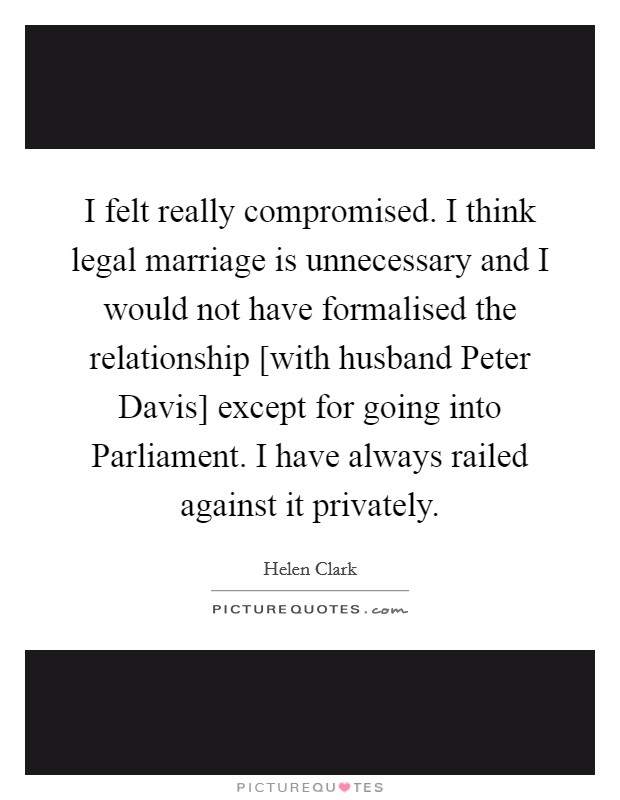 I felt really compromised. I think legal marriage is unnecessary and I would not have formalised the relationship [with husband Peter Davis] except for going into Parliament. I have always railed against it privately Picture Quote #1