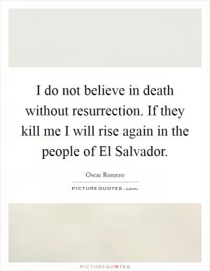 I do not believe in death without resurrection. If they kill me I will rise again in the people of El Salvador Picture Quote #1