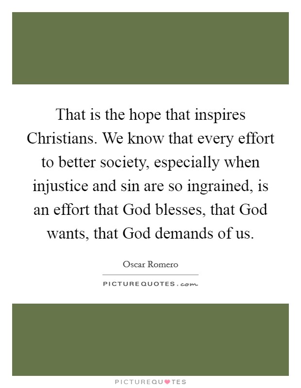 That is the hope that inspires Christians. We know that every effort to better society, especially when injustice and sin are so ingrained, is an effort that God blesses, that God wants, that God demands of us Picture Quote #1