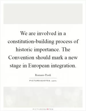 We are involved in a constitution-building process of historic importance. The Convention should mark a new stage in European integration Picture Quote #1
