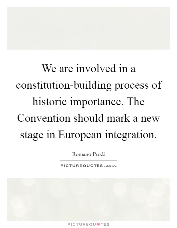 We are involved in a constitution-building process of historic importance. The Convention should mark a new stage in European integration Picture Quote #1