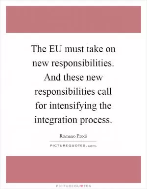 The EU must take on new responsibilities. And these new responsibilities call for intensifying the integration process Picture Quote #1
