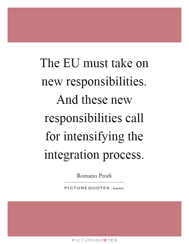 The EU must take on new responsibilities. And these new responsibilities call for intensifying the integration process Picture Quote #1
