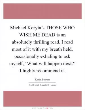Michael Koryta’s THOSE WHO WISH ME DEAD is an absolutely thrilling read. I read most of it with my breath held, occasionally exhaling to ask myself, ‘What will happen next?’ I highly recommend it Picture Quote #1
