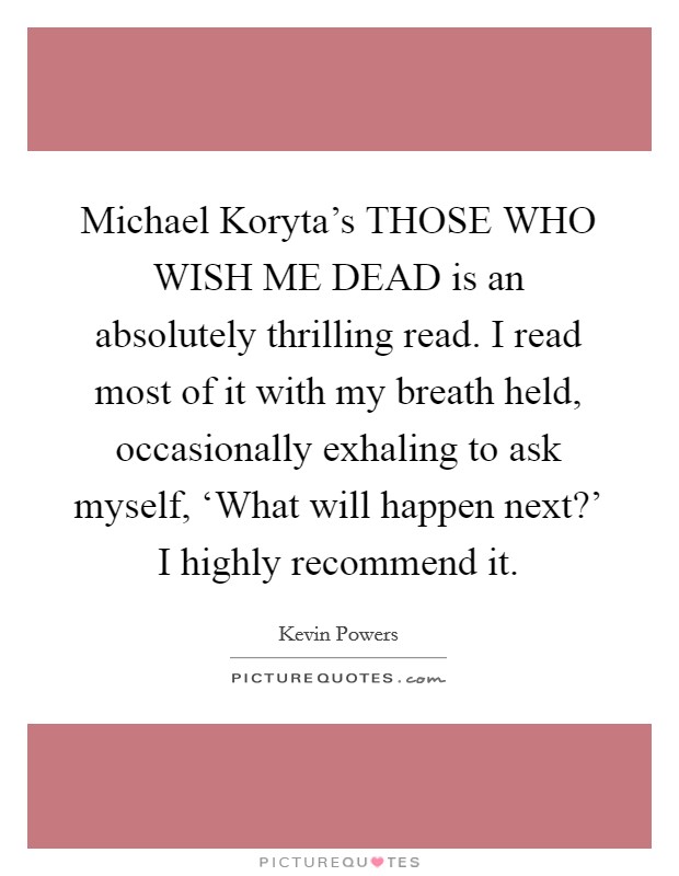 Michael Koryta's THOSE WHO WISH ME DEAD is an absolutely thrilling read. I read most of it with my breath held, occasionally exhaling to ask myself, ‘What will happen next?' I highly recommend it Picture Quote #1