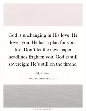 God is unchanging in His love. He loves you. He has a plan for your life. Don’t let the newspaper headlines frighten you. God is still sovereign; He’s still on the throne Picture Quote #1