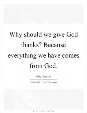 Why should we give God thanks? Because everything we have comes from God Picture Quote #1