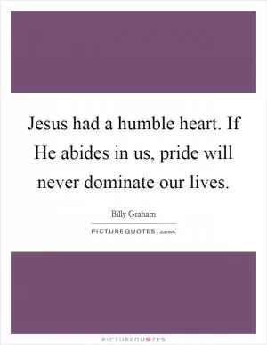 Jesus had a humble heart. If He abides in us, pride will never dominate our lives Picture Quote #1