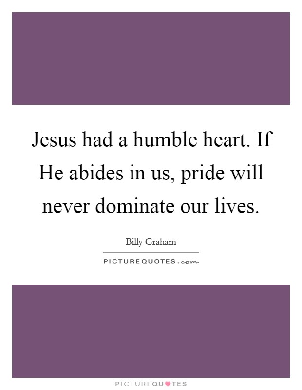 Jesus had a humble heart. If He abides in us, pride will never dominate our lives Picture Quote #1