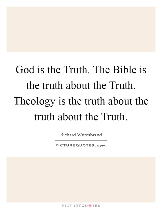 God is the Truth. The Bible is the truth about the Truth. Theology is the truth about the truth about the Truth Picture Quote #1