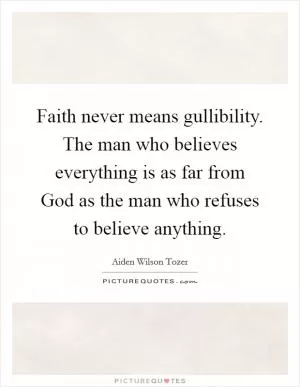 Faith never means gullibility. The man who believes everything is as far from God as the man who refuses to believe anything Picture Quote #1