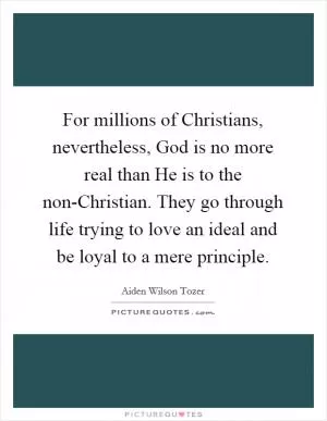 For millions of Christians, nevertheless, God is no more real than He is to the non-Christian. They go through life trying to love an ideal and be loyal to a mere principle Picture Quote #1